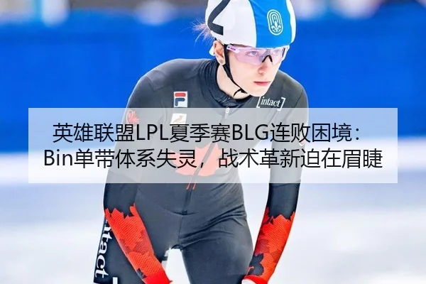 英雄联盟LPL夏季赛BLG连败困境：Bin单带体系失灵，战术革新迫在眉睫