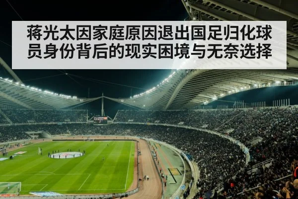 蒋光太因家庭原因退出国足归化球员身份背后的现实困境与无奈选择