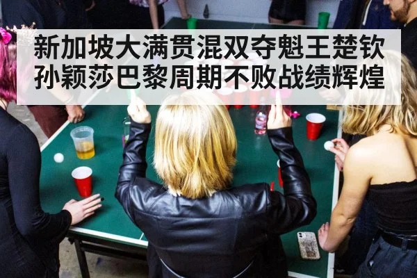 新加坡大满贯混双夺魁王楚钦孙颖莎巴黎周期不败战绩辉煌