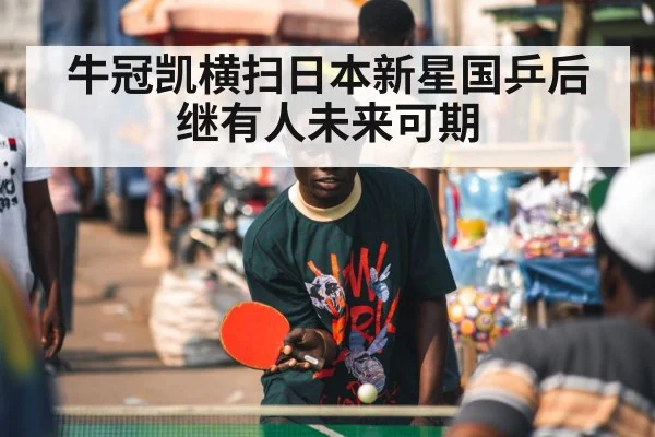 牛冠凯横扫日本新星国乒后继有人未来可期