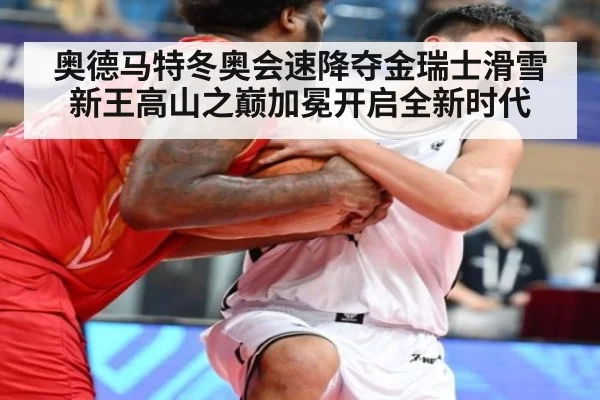 奥德马特冬奥会速降夺金瑞士滑雪新王高山之巅加冕开启全新时代