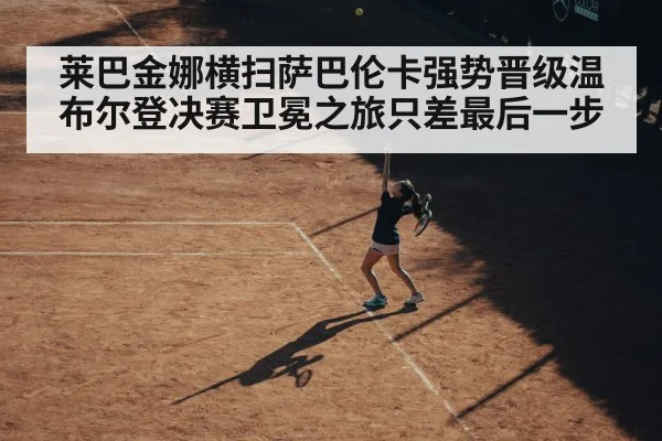 莱巴金娜横扫萨巴伦卡强势晋级温布尔登决赛卫冕之旅只差最后一步
