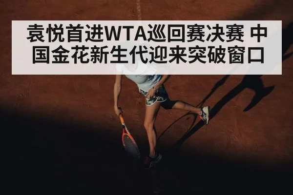 袁悦首进WTA巡回赛决赛 中国金花新生代迎来突破窗口