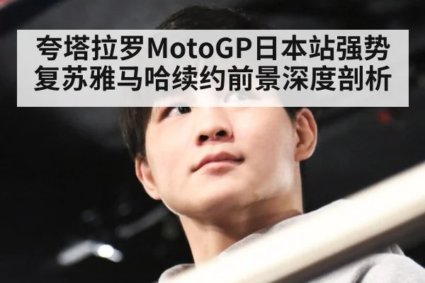 夸塔拉罗MotoGP日本站强势复苏雅马哈续约前景深度剖析